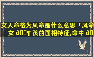 女人命格为凤命是什么意思「凤命女 🐶 孩的面相特征,命中 🐼 注定大富大贵」